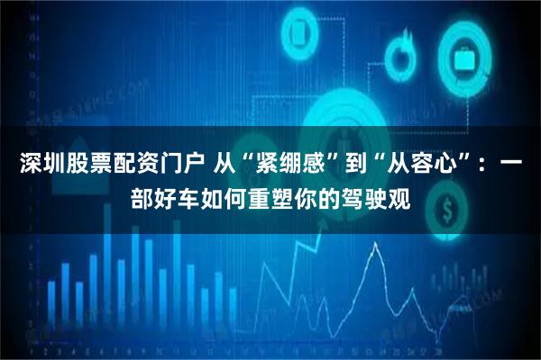 深圳股票配资门户 从“紧绷感”到“从容心”：一部好车如何重塑你的驾驶观