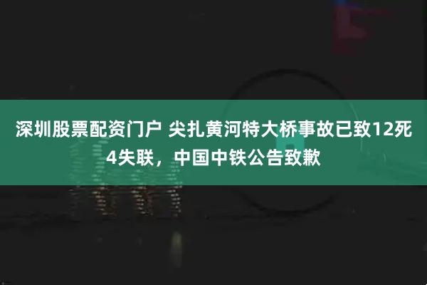 深圳股票配资门户 尖扎黄河特大桥事故已致12死4失联，中国中铁公告致歉