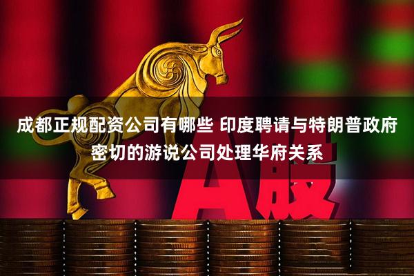 成都正规配资公司有哪些 印度聘请与特朗普政府密切的游说公司处理华府关系