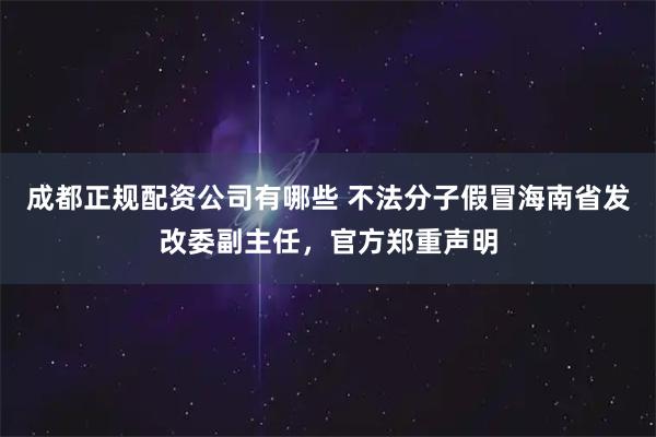 成都正规配资公司有哪些 不法分子假冒海南省发改委副主任，官方郑重声明