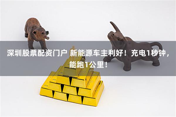 深圳股票配资门户 新能源车主利好！充电1秒钟，能跑1公里！