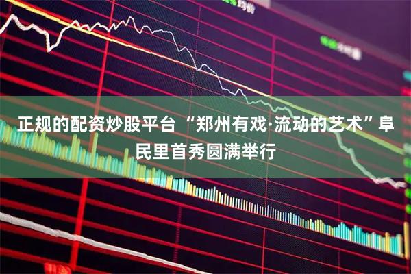 正规的配资炒股平台 “郑州有戏·流动的艺术”阜民里首秀圆满举行