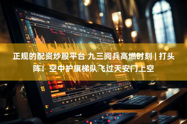 正规的配资炒股平台 九三阅兵高燃时刻 | 打头阵！空中护旗梯队飞过天安门上空