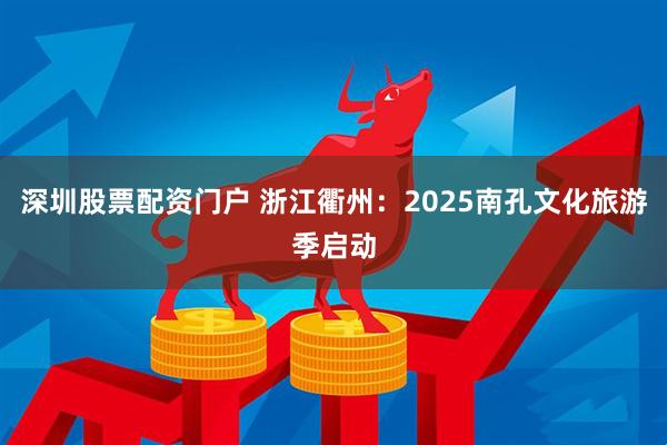深圳股票配资门户 浙江衢州：2025南孔文化旅游季启动
