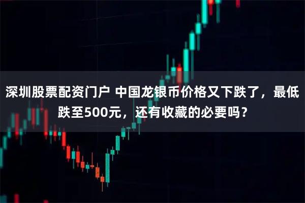 深圳股票配资门户 中国龙银币价格又下跌了，最低跌至500元，还有收藏的必要吗？