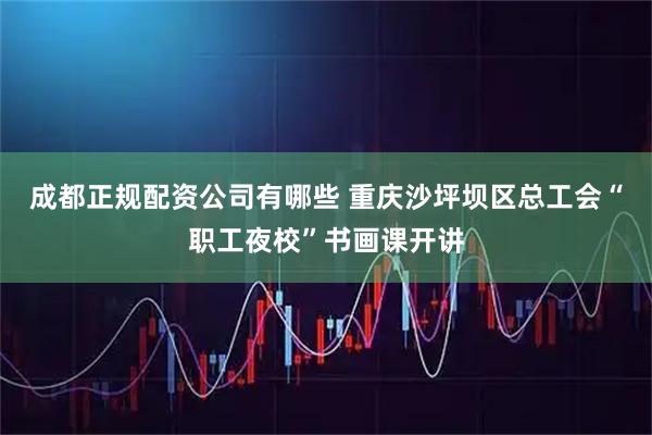 成都正规配资公司有哪些 重庆沙坪坝区总工会“职工夜校”书画课开讲