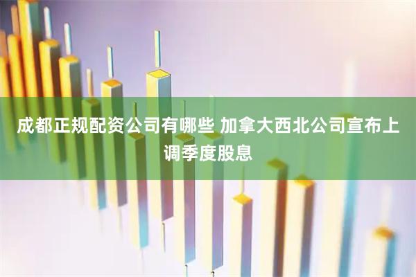 成都正规配资公司有哪些 加拿大西北公司宣布上调季度股息