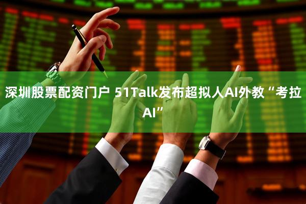 深圳股票配资门户 51Talk发布超拟人AI外教“考拉AI”