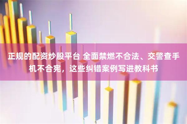 正规的配资炒股平台 全面禁燃不合法、交警查手机不合宪，这些纠错案例写进教科书