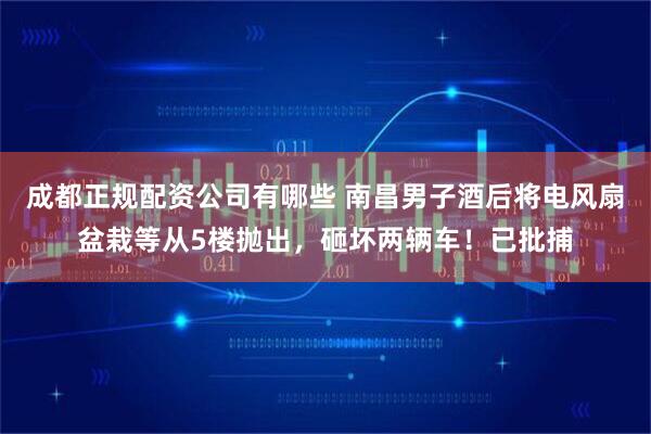 成都正规配资公司有哪些 南昌男子酒后将电风扇盆栽等从5楼抛出，砸坏两辆车！已批捕