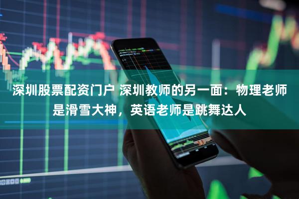 深圳股票配资门户 深圳教师的另一面:物理老师是滑雪大神,英语老师是跳舞达人