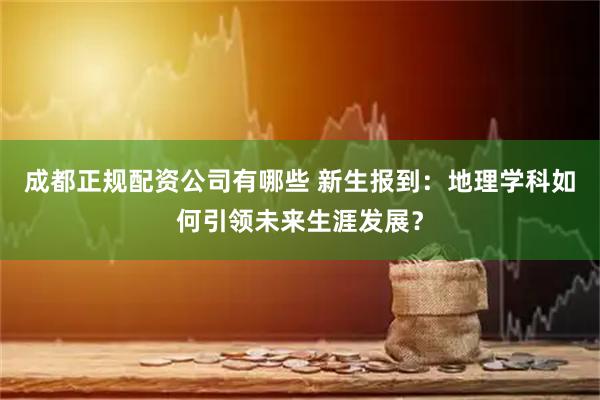 成都正规配资公司有哪些 新生报到：地理学科如何引领未来生涯发展？