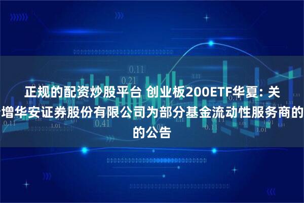 正规的配资炒股平台 创业板200ETF华夏: 关于新增华安证券股份有限公司为部分基金流动性服务商的公告