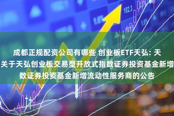 成都正规配资公司有哪些 创业板ETF天弘: 天弘基金管理有限公司关于天弘创业板交易型开放式指数证券投资基金新增流动性服务商的公告