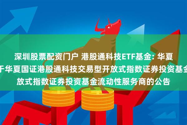 深圳股票配资门户 港股通科技ETF基金: 华夏基金管理有限公司关于华夏国证港股通科技交易型开放式指数证券投资基金流动性服务商的公告