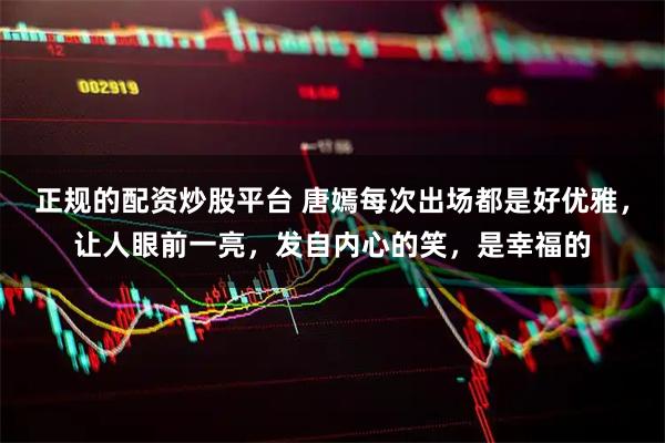 正规的配资炒股平台 唐嫣每次出场都是好优雅，让人眼前一亮，发自内心的笑，是幸福的