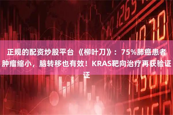 正规的配资炒股平台 《柳叶刀》：75%肺癌患者肿瘤缩小，脑转移也有效！KRAS靶向治疗再获验证