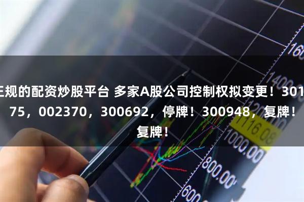 正规的配资炒股平台 多家A股公司控制权拟变更！301075，002370，300692，停牌！300948，复牌！