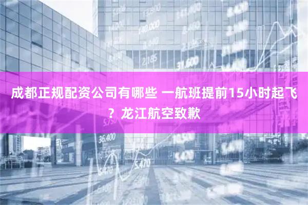 成都正规配资公司有哪些 一航班提前15小时起飞？龙江航空致歉