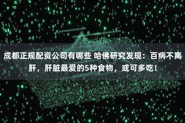 成都正规配资公司有哪些 哈佛研究发现：百病不离肝，肝脏最爱的5种食物，或可多吃！