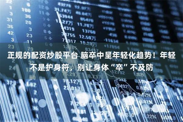 正规的配资炒股平台 脑卒中呈年轻化趋势！年轻不是护身符，别让身体“卒”不及防