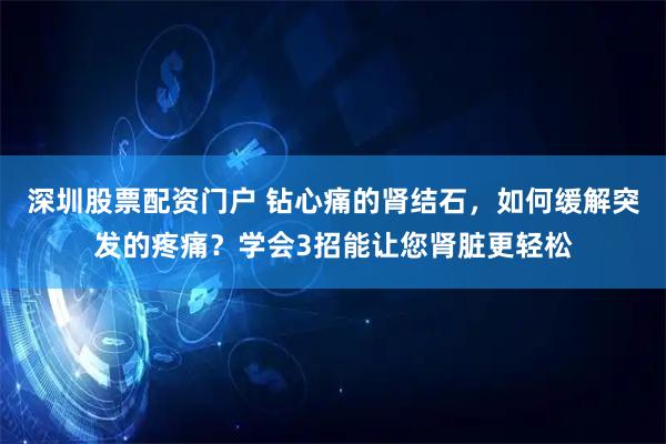 深圳股票配资门户 钻心痛的肾结石，如何缓解突发的疼痛？学会3招能让您肾脏更轻松