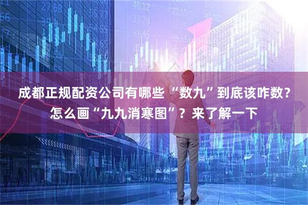 成都正规配资公司有哪些 “数九”到底该咋数？怎么画“九九消寒图”？来了解一下