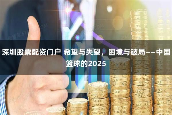 深圳股票配资门户 希望与失望,困境与破局——中国篮球的2025