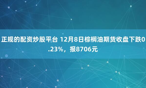 正规的配资炒股平台 12月8日棕榈油期货收盘下跌0.23%，报8706元