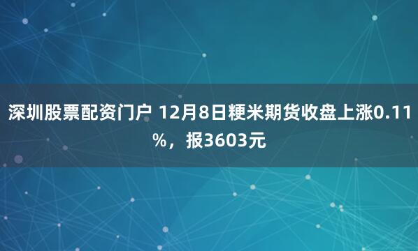 深圳股票配资门户 12月8日粳米期货收盘上涨0.11%，报3603元