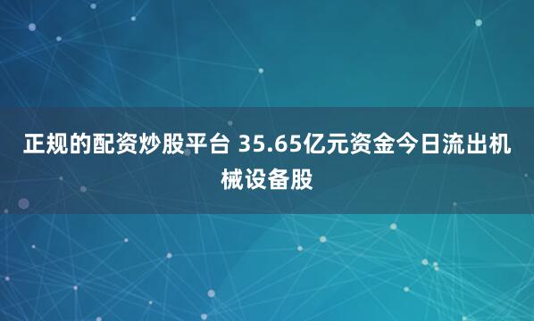 正规的配资炒股平台 35.65亿元资金今日流出机械设备股