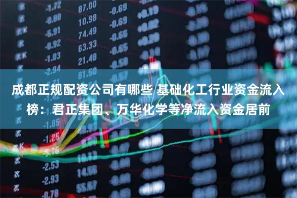 成都正规配资公司有哪些 基础化工行业资金流入榜：君正集团、万华化学等净流入资金居前