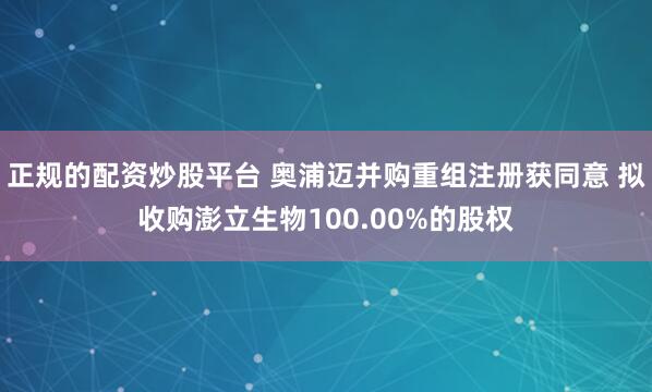 正规的配资炒股平台 奥浦迈并购重组注册获同意 拟收购澎立生物100.00%的股权