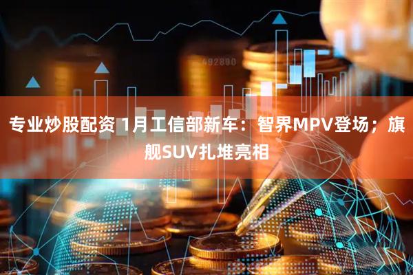 专业炒股配资 1月工信部新车:智界MPV登场;旗舰SUV扎堆亮相