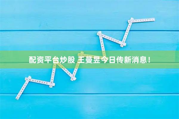 配资平台炒股 王曼昱今日传新消息！