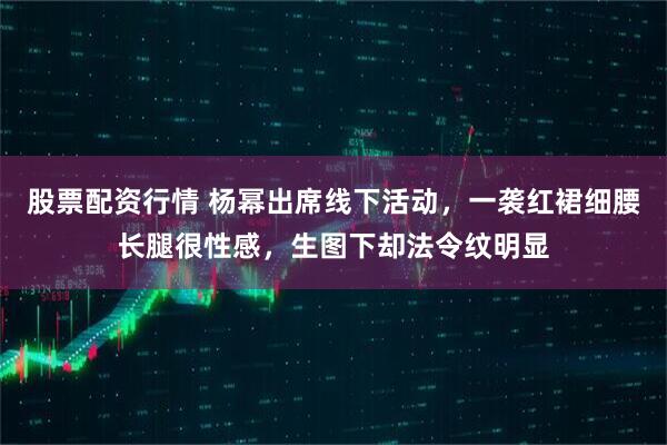 股票配资行情 杨幂出席线下活动，一袭红裙细腰长腿很性感，生图下却法令纹明显