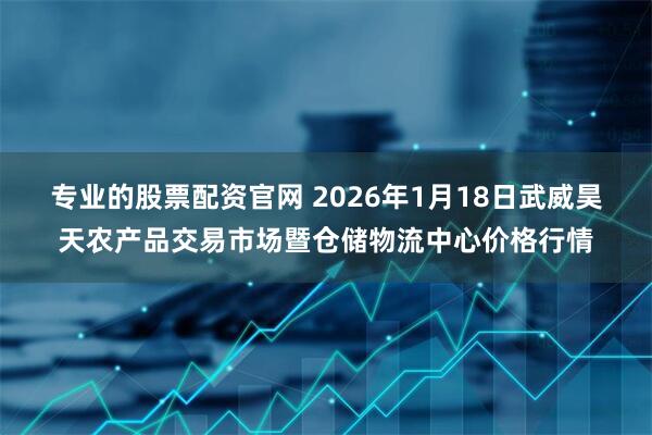 专业的股票配资官网 2026年1月18日武威昊天农产品交易市场暨仓储物流中心价格行情