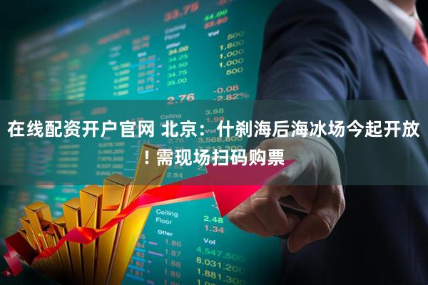 在线配资开户官网 北京：什刹海后海冰场今起开放! 需现场扫码购票