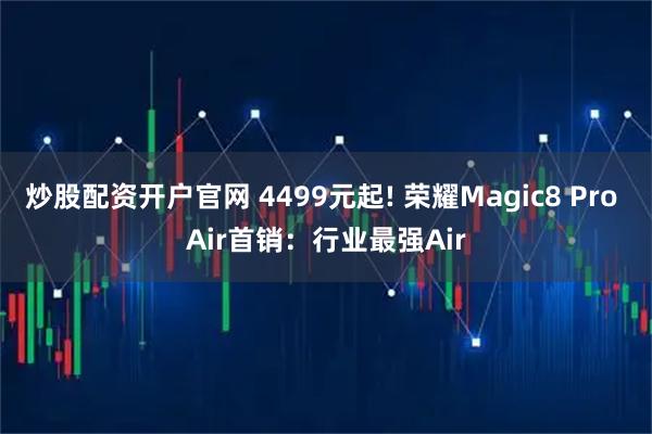 炒股配资开户官网 4499元起! 荣耀Magic8 Pro Air首销：行业最强Air