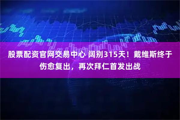 股票配资官网交易中心 阔别315天！戴维斯终于伤愈复出，再次拜仁首发出战