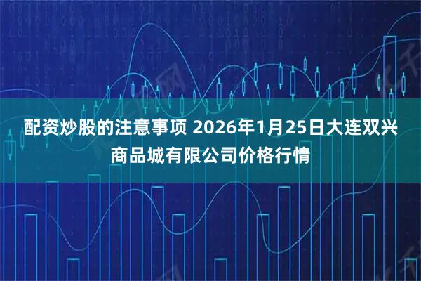 配资炒股的注意事项 2026年1月25日大连双兴商品城有限公司价格行情