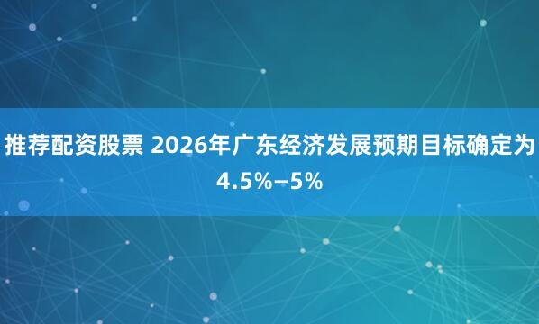 推荐配资股票 2026年广东经济发展预期目标确定为4.5%—5%