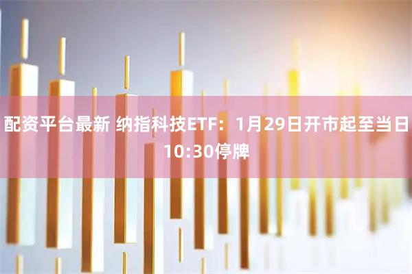 配资平台最新 纳指科技ETF：1月29日开市起至当日10:30停牌
