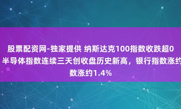 股票配资网-独家提供 纳斯达克100指数收跌超0.5%，半导体指数连续三天创收盘历史新高，银行指数涨约1.4%