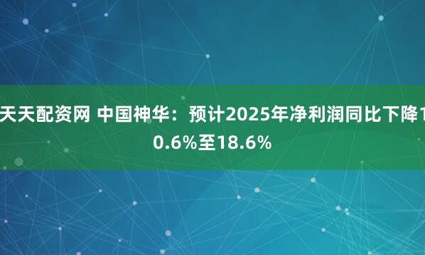 天天配资网 中国神华：预计2025年净利润同比下降10.6%至18.6%