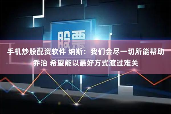 手机炒股配资软件 纳斯：我们会尽一切所能帮助乔治 希望能以最好方式渡过难关