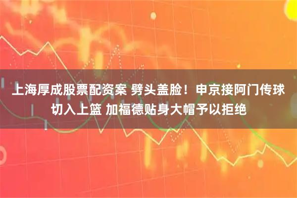 上海厚成股票配资案 劈头盖脸！申京接阿门传球切入上篮 加福德贴身大帽予以拒绝