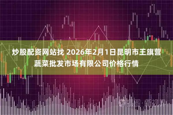 炒股配资网站找 2026年2月1日昆明市王旗营蔬菜批发市场有限公司价格行情
