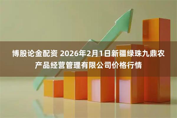 博股论金配资 2026年2月1日新疆绿珠九鼎农产品经营管理有限公司价格行情
