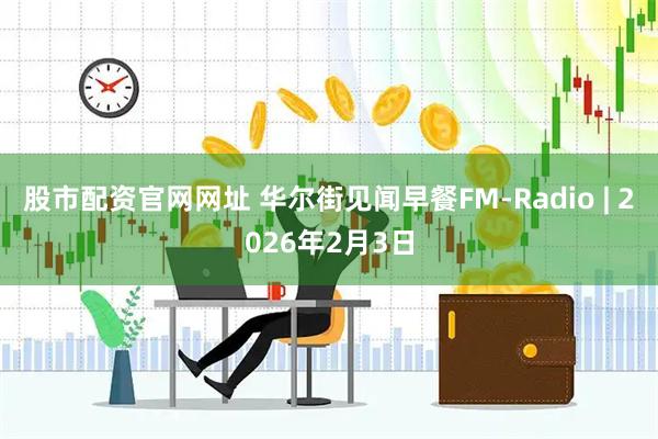 股市配资官网网址 华尔街见闻早餐FM-Radio | 2026年2月3日